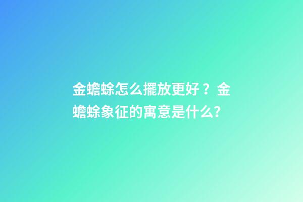 金蟾蜍怎么擺放更好？金蟾蜍象征的寓意是什么？